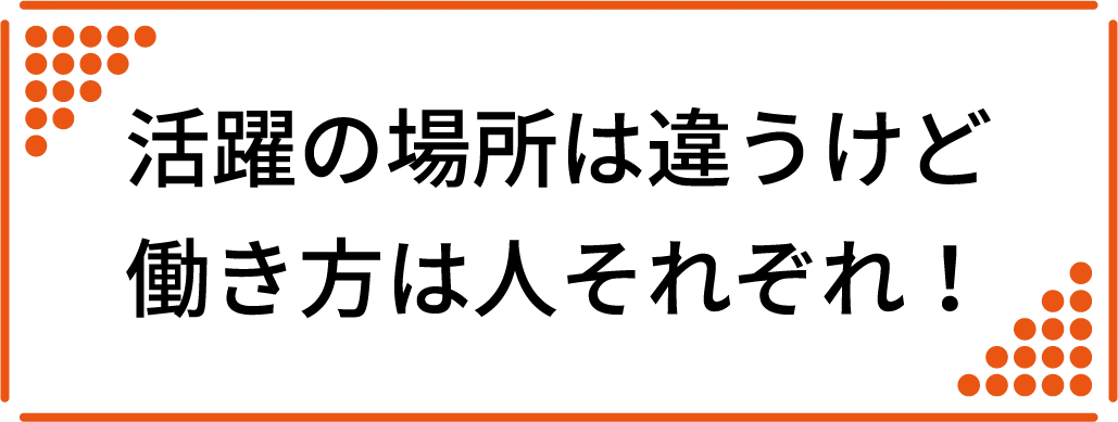 活躍の場所は違うけど 働き方は人それぞれ!